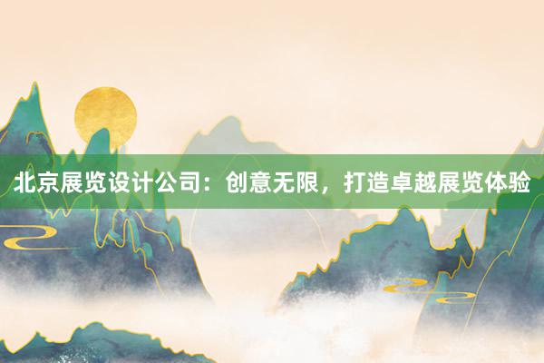 北京展览设计公司：创意无限，打造卓越展览体验