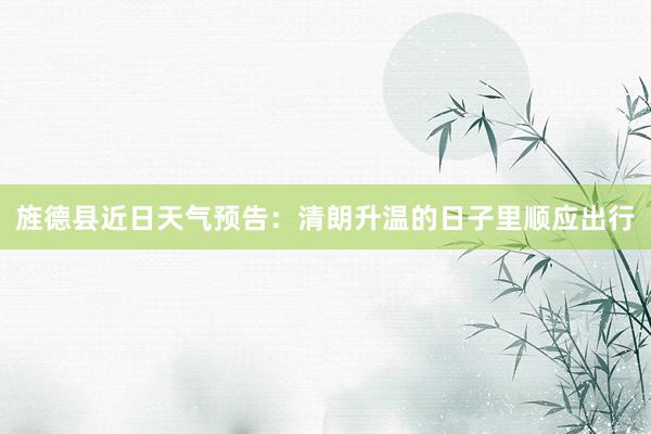 旌德县近日天气预告：清朗升温的日子里顺应出行