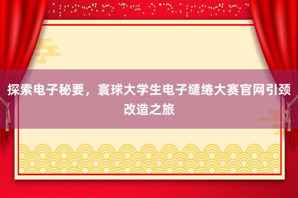 探索电子秘要，寰球大学生电子缱绻大赛官网引颈改造之旅